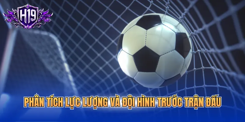 Phân tích lực lượng và đội hình trước trận đấu