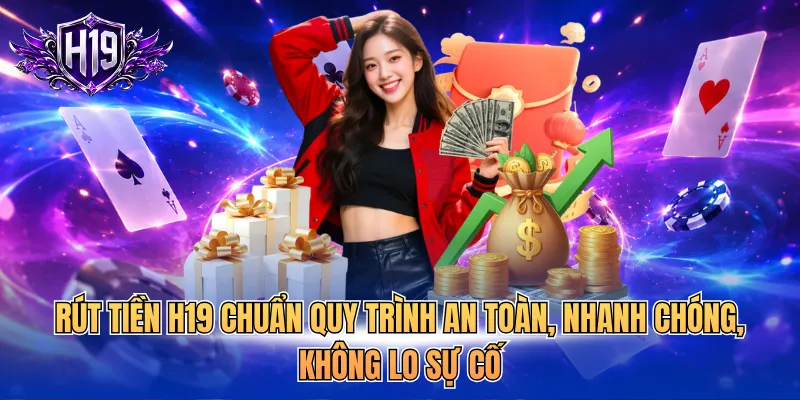 Rút tiền H19 chuẩn quy trình an toàn, nhanh chóng, không lo sự cố
